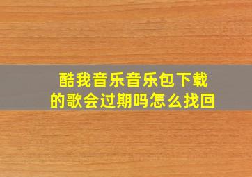 酷我音乐音乐包下载的歌会过期吗怎么找回