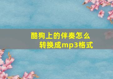 酷狗上的伴奏怎么转换成mp3格式