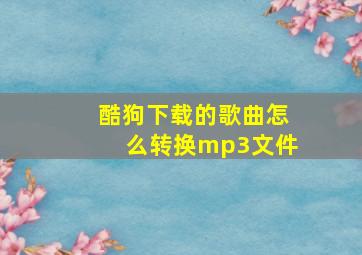 酷狗下载的歌曲怎么转换mp3文件