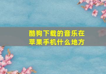 酷狗下载的音乐在苹果手机什么地方