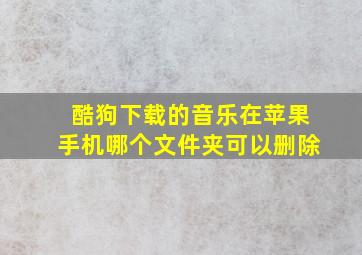 酷狗下载的音乐在苹果手机哪个文件夹可以删除