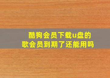 酷狗会员下载u盘的歌会员到期了还能用吗