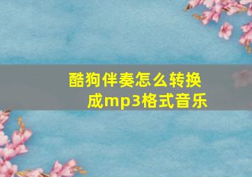 酷狗伴奏怎么转换成mp3格式音乐