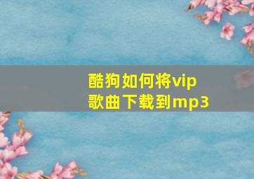 酷狗如何将vip歌曲下载到mp3