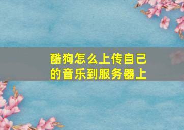 酷狗怎么上传自己的音乐到服务器上