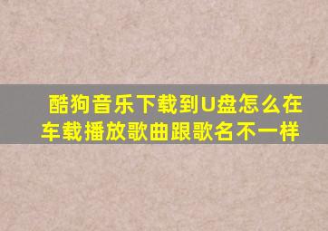 酷狗音乐下载到U盘怎么在车载播放歌曲跟歌名不一样