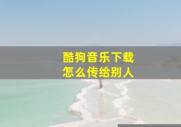 酷狗音乐下载怎么传给别人