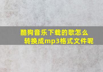 酷狗音乐下载的歌怎么转换成mp3格式文件呢