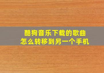 酷狗音乐下载的歌曲怎么转移到另一个手机