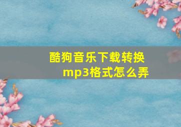 酷狗音乐下载转换mp3格式怎么弄