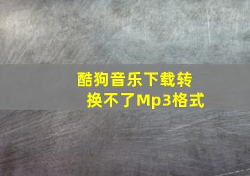 酷狗音乐下载转换不了Mp3格式