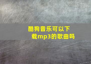 酷狗音乐可以下载mp3的歌曲吗