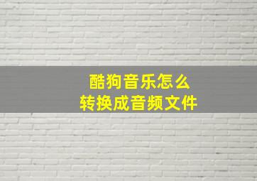 酷狗音乐怎么转换成音频文件