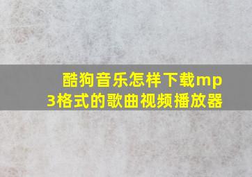 酷狗音乐怎样下载mp3格式的歌曲视频播放器