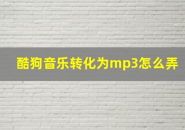 酷狗音乐转化为mp3怎么弄