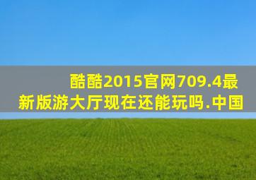 酷酷2015官网709.4最新版游大厅现在还能玩吗.中国