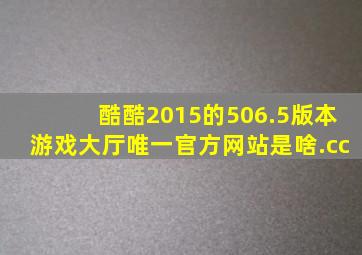 酷酷2015的506.5版本游戏大厅唯一官方网站是啥.cc