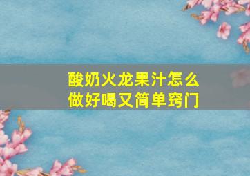 酸奶火龙果汁怎么做好喝又简单窍门