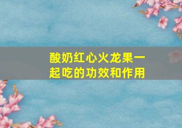 酸奶红心火龙果一起吃的功效和作用