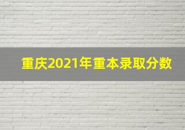 重庆2021年重本录取分数