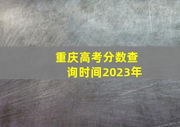 重庆高考分数查询时间2023年