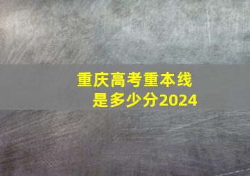 重庆高考重本线是多少分2024