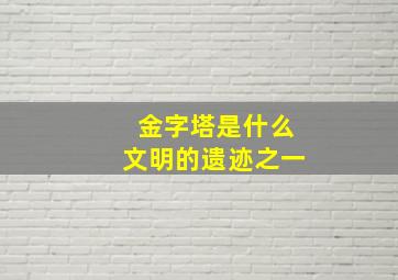 金字塔是什么文明的遗迹之一