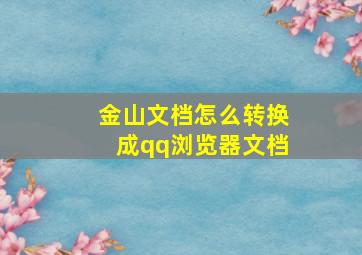 金山文档怎么转换成qq浏览器文档