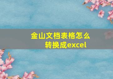 金山文档表格怎么转换成excel