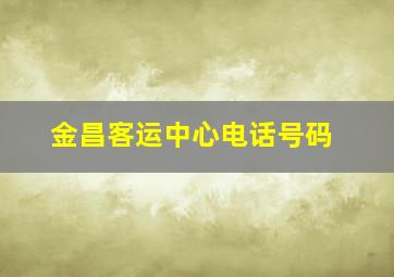 金昌客运中心电话号码