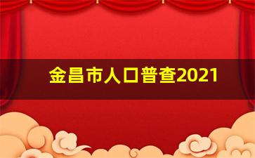 金昌市人口普查2021