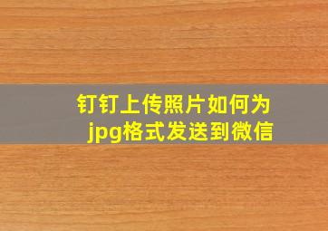 钉钉上传照片如何为jpg格式发送到微信