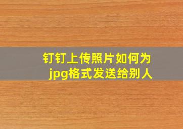 钉钉上传照片如何为jpg格式发送给别人