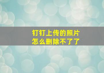 钉钉上传的照片怎么删除不了了