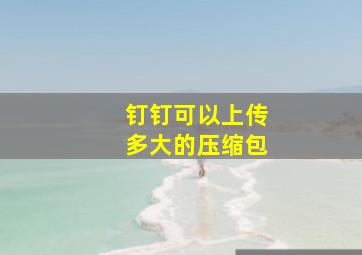 钉钉可以上传多大的压缩包