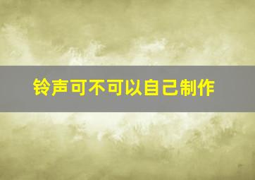 铃声可不可以自己制作