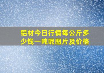 铝材今日行情每公斤多少钱一吨呢图片及价格