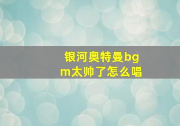 银河奥特曼bgm太帅了怎么唱