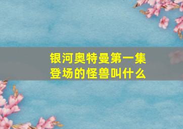 银河奥特曼第一集登场的怪兽叫什么