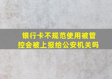 银行卡不规范使用被管控会被上报给公安机关吗