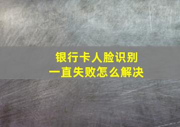 银行卡人脸识别一直失败怎么解决