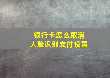 银行卡怎么取消人脸识别支付设置