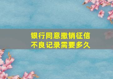 银行同意撤销征信不良记录需要多久