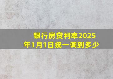 银行房贷利率2025年1月1日统一调到多少