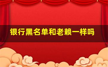 银行黑名单和老赖一样吗