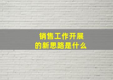 销售工作开展的新思路是什么