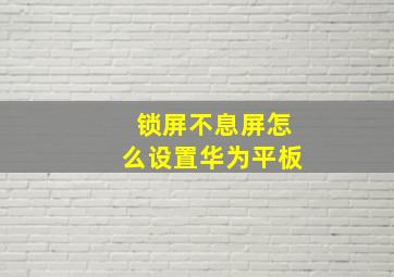 锁屏不息屏怎么设置华为平板