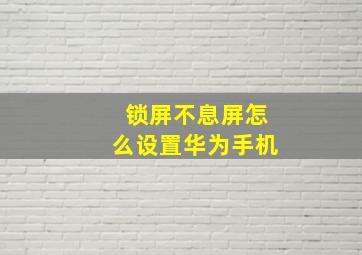 锁屏不息屏怎么设置华为手机