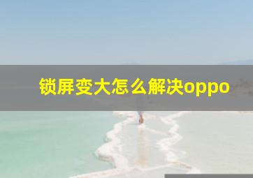 锁屏变大怎么解决oppo