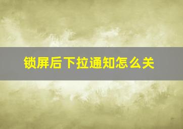 锁屏后下拉通知怎么关